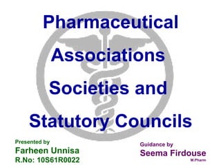 Pharmaceutical
Associations
Societies and
Statutory Councils
Presented by
Farheen Unnisa
R.No: 10S61R0022
Guidance by
Seema Firdouse
M.Pharm
 