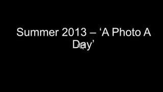 Summer 2013 – ‘A Photo A
Day’
 
