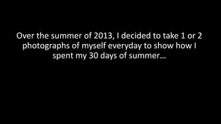 Over the summer of 2013, I decided to take 1 or 2
photographs of myself everyday to show how I
spent my 30 days of summer…
 