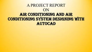 A PROJECT REPORT
ON
AIR CONDITIONING AND AIR
CONDITIONING SYSTEM DESIGNING WITH
AutoCAD

 