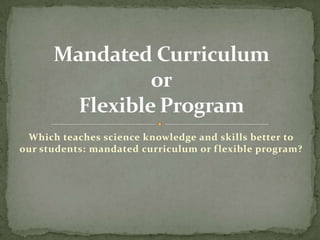 Which teaches science knowledge and skills better to
our students: mandated curriculum or f lexible program?

 
