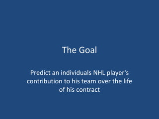 The Goal
Predict an individuals NHL player's
contribution to his team over the life
of his contract

 