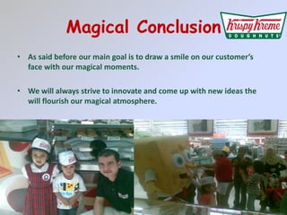 Magical Conclusion As said before our main goal is to draw a smile on our customers face with our magical moments.We will always strive to innovate and come up with new ideas the will flourish our magical atmosphere.