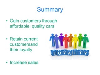 Summary
• Gain customers through
affordable, quality cars
• Retain current
customersand
their loyalty

• Increase sales

 