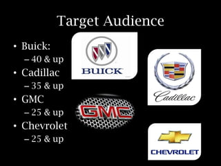 Target Audience
• Buick:
– 40 & up

• Cadillac
– 35 & up

• GMC
– 25 & up

• Chevrolet
– 25 & up

 