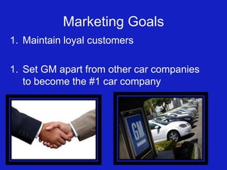 Marketing Goals
1. Maintain loyal customers
1. Set GM apart from other car companies
to become the #1 car company

 