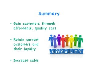 Summary
• Gain customers through
affordable, quality cars
• Retain current
customers and
their loyalty
• Increase sales