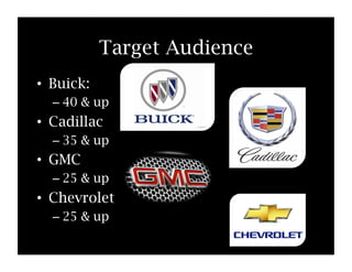 Target Audience
• Buick:
– 40 & up
• Cadillac
– 35 & up
• GMC
– 25 & up
• Chevrolet
– 25 & up