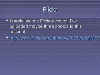 Flickr
 I rarely use my Flickr account, I’ve

uploaded maybe three photos to this
account.
 http://www.flickr.com/photos/42075913@N07/

 