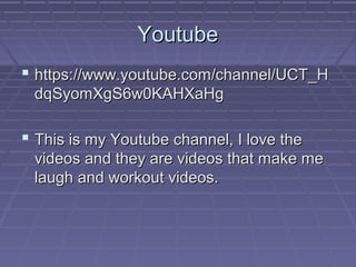 Youtube
 https://www.youtube.com/channel/UCT_H
dqSyomXgS6w0KAHXaHg

 This is my Youtube channel, I love the
videos and they are videos that make me
laugh and workout videos.

 