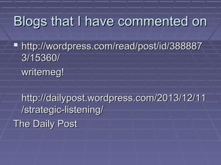 Blogs that I have commented on
 http://wordpress.com/read/post/id/388887
3/15360/
writemeg!
http://dailypost.wordpress.com/2013/12/11
/strategic-listening/
The Daily Post

 