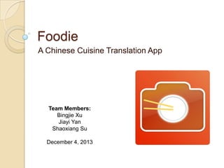 Foodie
A Chinese Cuisine Translation App

Team Members:
Bingjie Xu
Jiayi Yan
Shaoxiang Su
December 4, 2013

 