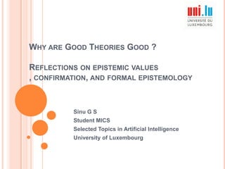 WHY ARE GOOD THEORIES GOOD ?
REFLECTIONS ON EPISTEMIC VALUES
, CONFIRMATION, AND FORMAL EPISTEMOLOGY

Sinu G S
Student MICS
Selected Topics in Artificial Intelligence

University of Luxembourg

 