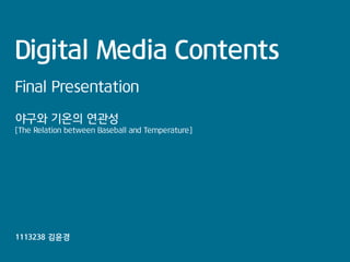 Digital Media Contents
Final Presentation
야구와 기온의 연관성
[The Relation between Baseball and Temperature]

1113238 김윤경

 