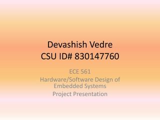 Devashish Vedre
CSU ID# 830147760
ECE 561
Hardware/Software Design of
Embedded Systems
Project Presentation

 