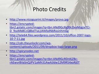 Photo Credits
• http://www.nicoguarini.it/images/prova.jpg
• https://encryptedtbn2.gstatic.com/images?q=tbn:ANd9GcRg99cDxvMzgzxTCiD_9sxMb8CcQBbd7iaLjIAWbdNbRxsinhmGg
• http://tele64.files.wordpress.com/2011/10/office-2007-logo10-7-11.jpg
• http://cdn.theunlockr.com/wpcontent/uploads/2011/09/dropbox-logo-large.png
• http://spicynodes.net
• https://encryptedtbn1.gstatic.com/images?q=tbn:ANd9GcRDnKjZBcrAEwvrBVaSnQJPV1aMh31AwAJldw12M9R54xoRj0T

 