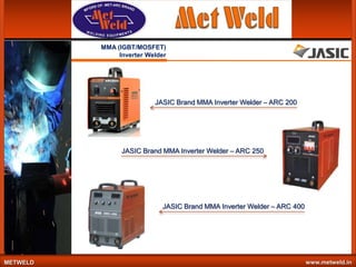 MMA (IGBT/MOSFET)
Inverter Welder

JASIC Brand MMA Inverter Welder – ARC 200

JASIC Brand MMA Inverter Welder – ARC 250

JASIC Brand MMA Inverter Welder – ARC 400

METWELD

www.metweld.in

 