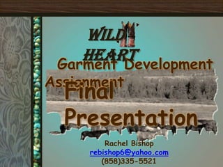 Wild
    Heart
 Garment Development
Assignment
  Final
  Presentation
         Rachel Bishop
     rebishop6@yahoo.com
        (858)335-5521
 