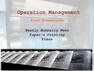Operation Management
    Final Presentation


  Weekly Mubbalig News
    Paper's Printing
         Press
 