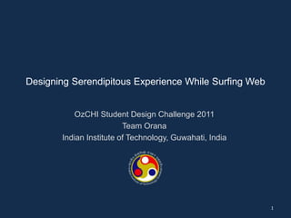 Designing Serendipitous Experience While Surfing Web

OzCHI Student Design Challenge 2011
Team Orana
Indian Institute of Technology, Guwahati, India

1

 