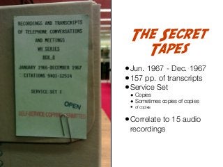 The Secret
Tapes
• Jun. 1967 - Dec. 1967
• 157 pp. of transcripts
• Service Set
•
•
•

Copies
Sometimes copies of copies
o...
