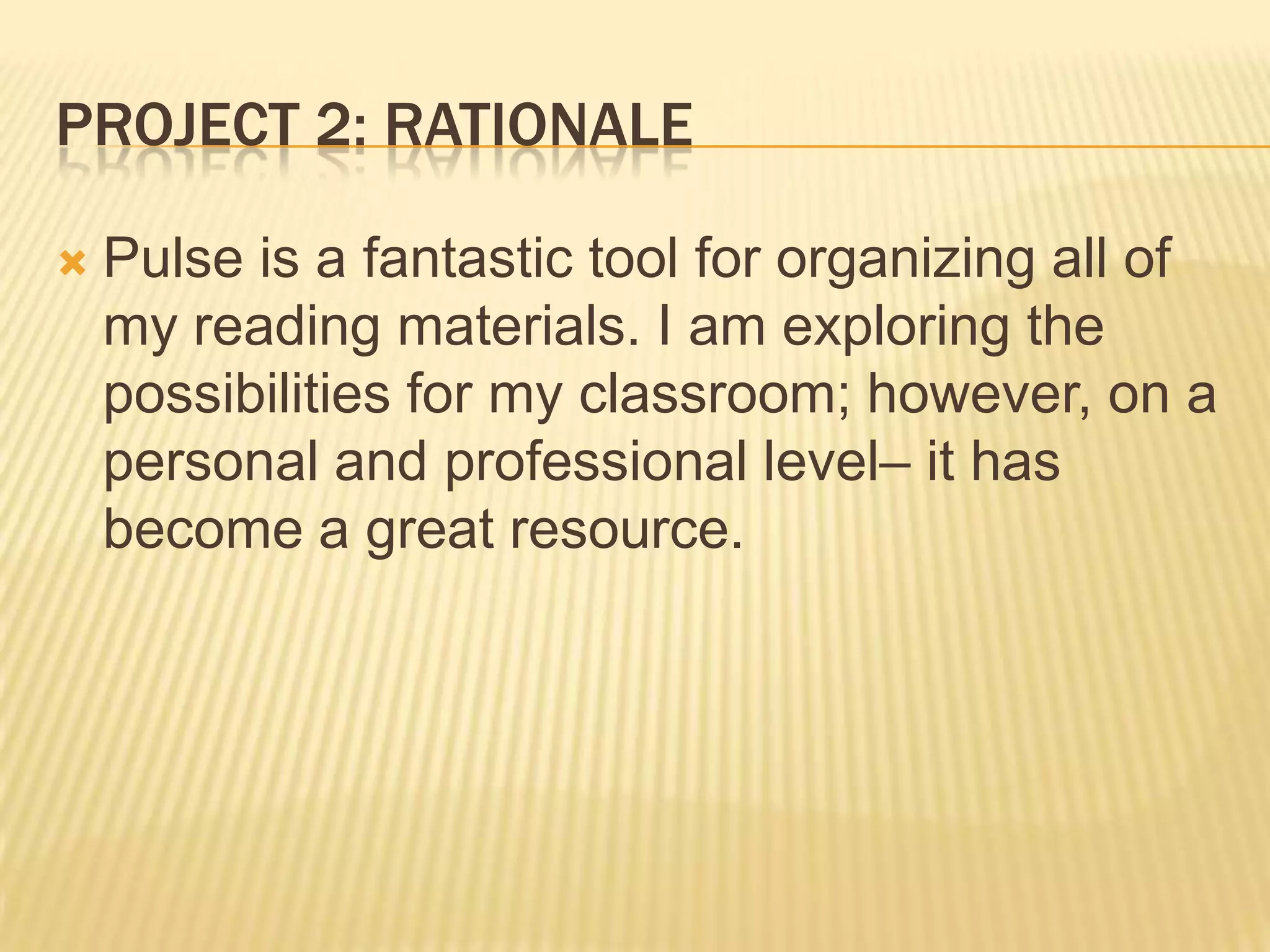 PROJECT 2: RATIONALE
 Pulse is a fantastic tool for organizing all of
my reading materials. I am exploring the
possibilities for my classroom; however, on a
personal and professional level– it has
become a great resource.
 