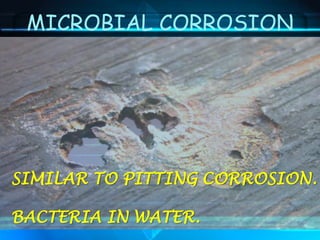 MICROBIAL CORROSION
SIMILAR TO PITTING CORROSION.
BACTERIA IN WATER.
 