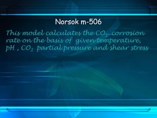Norsok m-506
This model calculates the CO2 corrosion
rate on the basis of given temperature,
pH , CO2 partial pressure and shear stress
 