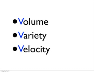 •Volume
•Variety
•Velocity
Friday, April 4, 14
 