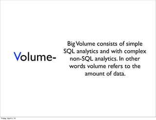 Volume-
BigVolume consists of simple
SQL analytics and with complex
non-SQL analytics. In other
words volume refers to the
amount of data.
Friday, April 4, 14
 
