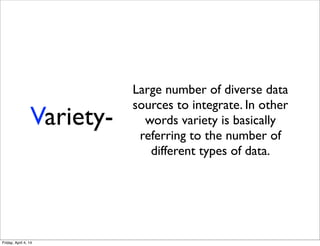 Variety-
Large number of diverse data
sources to integrate. In other
words variety is basically
referring to the number of
different types of data.
Friday, April 4, 14
 