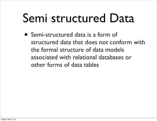 Semi structured Data
• Semi-structured data is a form of
structured data that does not conform with
the formal structure of data models
associated with relational databases or
other forms of data tables
Friday, April 4, 14
 