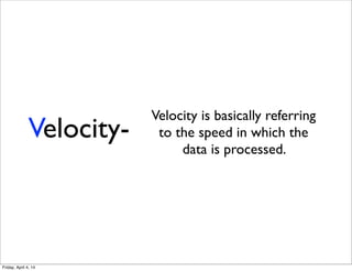 Velocity-
Velocity is basically referring
to the speed in which the
data is processed.
Friday, April 4, 14
 
