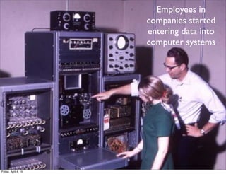 Employees in
companies started
entering data into
computer systems
Friday, April 4, 14
 