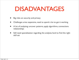 DISADVANTAGES
• Big risks on security and privacy
• Challenges arise: expensive, need to spend a lot to get it working
• A lot of analyzing: uncover patterns, apply algorithms, connections
relationships
• Still need specialization regarding the analysts; hard to ﬁnd the right
skill set
Friday, April 4, 14
 