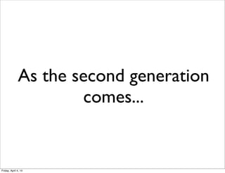 As the second generation
comes...
Friday, April 4, 14
 