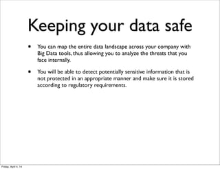 Keeping your data safe
• You can map the entire data landscape across your company with
Big Data tools, thus allowing you to analyze the threats that you
face internally.
• You will be able to detect potentially sensitive information that is
not protected in an appropriate manner and make sure it is stored
according to regulatory requirements.
Friday, April 4, 14
 