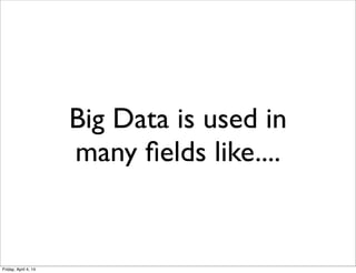 Big Data is used in
many ﬁelds like....
Friday, April 4, 14
 