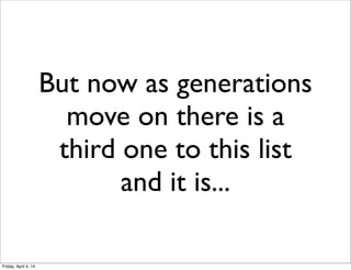 But now as generations
move on there is a
third one to this list
and it is...
Friday, April 4, 14
 