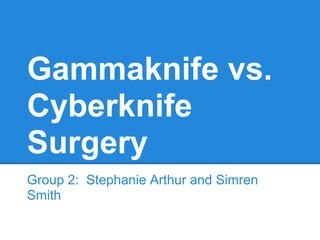 Gammaknife vs.
Cyberknife
Surgery
Group 2: Stephanie Arthur and Simren
Smith
 