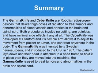 Summary
The GammaKnife and CyberKnife are Robotic radiosurgery
devices that deliver high doses of radiation to treat tumor...