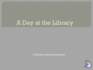 A Day at the Library
A Christina Bond Presentation
 