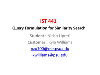 IST 441
Query Formulation for Similarity Search
Student : Nitish Upreti
Customer : Kyle Williams
nzu100@cse.psu.edu
kwilliams@psu.edu
 