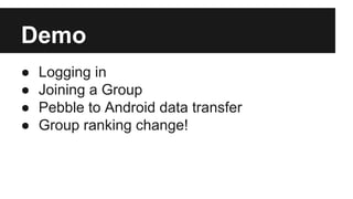 Demo
● Logging in
● Joining a Group
● Pebble to Android data transfer
● Group ranking change!
 