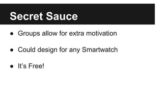 Secret Sauce
● Groups allow for extra motivation
● Could design for any Smartwatch
● It’s Free!
 