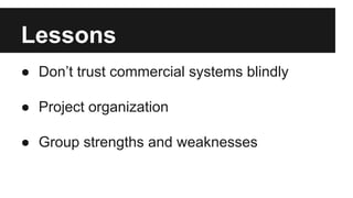 Lessons
● Don’t trust commercial systems blindly
● Project organization
● Group strengths and weaknesses
 
