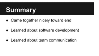 Summary
● Came together nicely toward end
● Learned about software development
● Learned about team communication
 