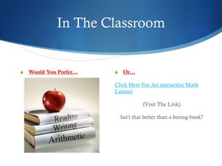 In The Classroom
S Would You Prefer… S Or…
Click Here For An interactive Math
Lesson!
(Visit The Link)
Isn’t that better than a boring book?
 