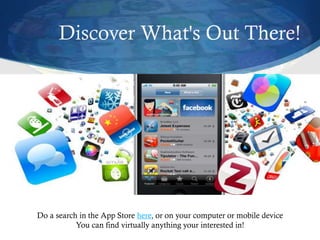 Discover What's Out There!
Do a search in the App Store here, or on your computer or mobile device
You can find virtually anything your interested in!
 