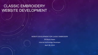 CLASSIC EMBROIDERY
WEBSITE DEVELOPMENT
WEBSITE DEVELOPMENT FOR CLASSIC EMBROIDERY
BY Bruce Hayes
Internet technology Developer
April 28, 2014
 